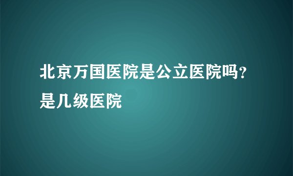 北京万国医院是公立医院吗？是几级医院