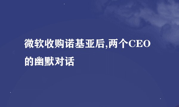 微软收购诺基亚后,两个CEO的幽默对话