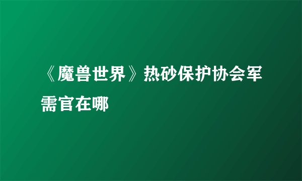 《魔兽世界》热砂保护协会军需官在哪