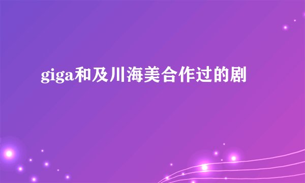 giga和及川海美合作过的剧