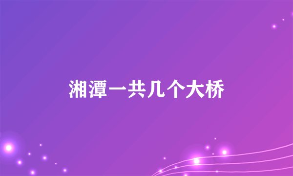 湘潭一共几个大桥