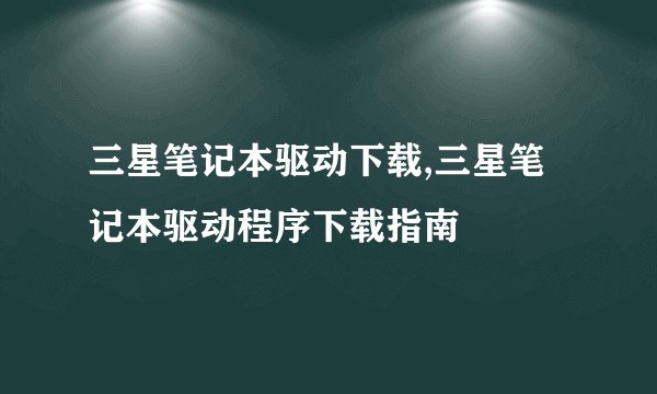 三星笔记本驱动下载,三星笔记本驱动程序下载指南