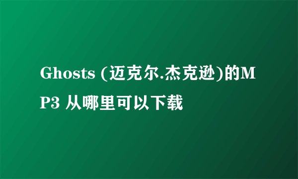 Ghosts (迈克尔.杰克逊)的MP3 从哪里可以下载
