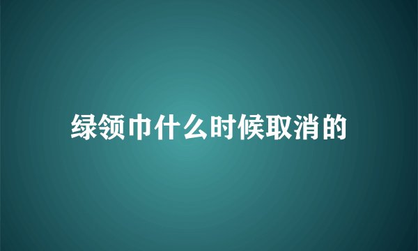 绿领巾什么时候取消的