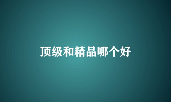顶级和精品哪个好