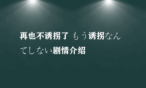 再也不诱拐了 もう诱拐なんてしない剧情介绍