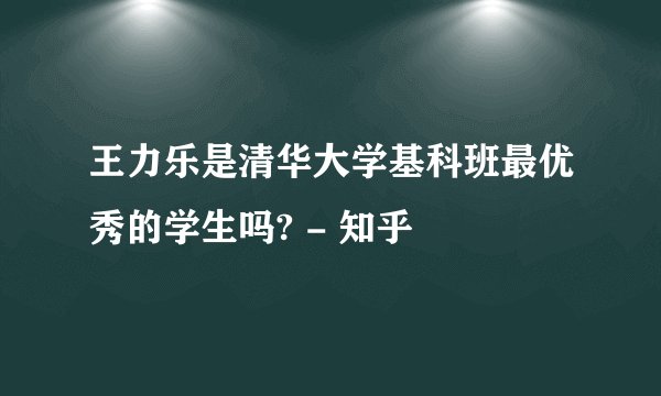 王力乐是清华大学基科班最优秀的学生吗? - 知乎
