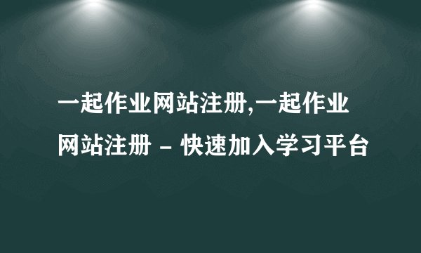一起作业网站注册,一起作业网站注册 - 快速加入学习平台