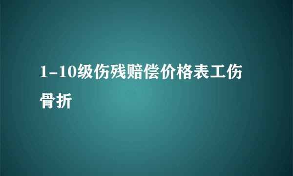 1-10级伤残赔偿价格表工伤骨折