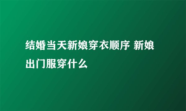 结婚当天新娘穿衣顺序 新娘出门服穿什么