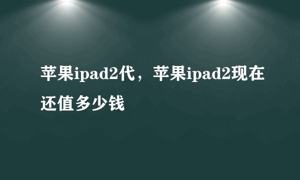 苹果ipad2代，苹果ipad2现在还值多少钱