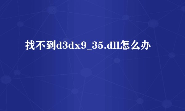 找不到d3dx9_35.dll怎么办