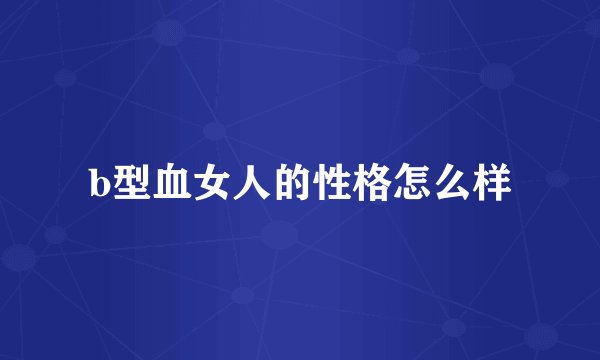 b型血女人的性格怎么样