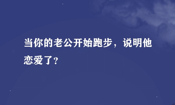 当你的老公开始跑步，说明他恋爱了？