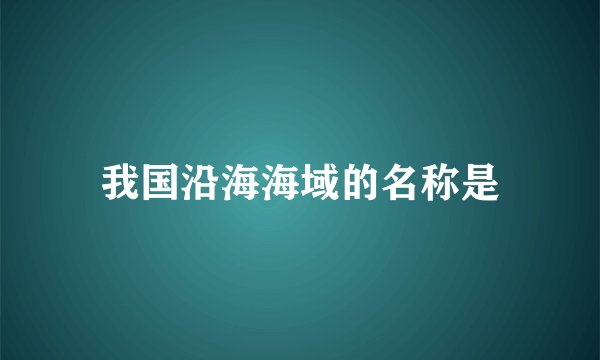 我国沿海海域的名称是