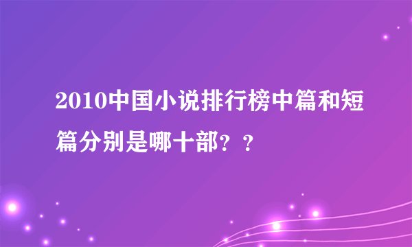 2010中国小说排行榜中篇和短篇分别是哪十部？？