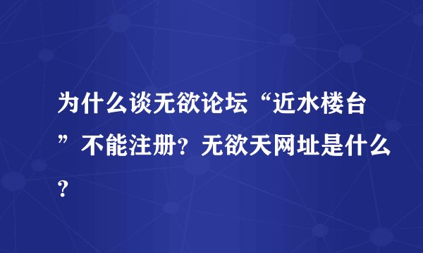 为什么谈无欲论坛“近水楼台”不能注册？无欲天网址是什么？