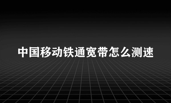 中国移动铁通宽带怎么测速