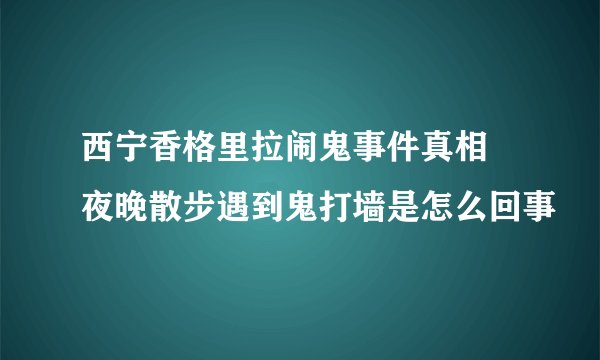西宁香格里拉闹鬼事件真相 夜晚散步遇到鬼打墙是怎么回事