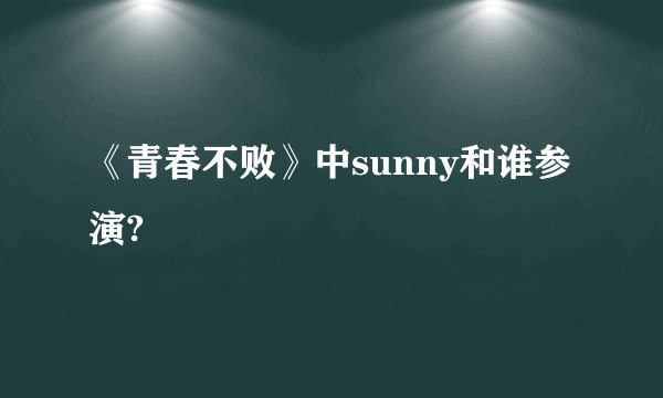 《青春不败》中sunny和谁参演?
