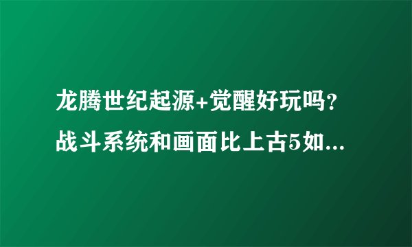 龙腾世纪起源+觉醒好玩吗？战斗系统和画面比上古5如何？感觉上古5的战斗画面一点都不精彩，更喜欢阿玛拉