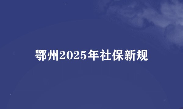 鄂州2025年社保新规