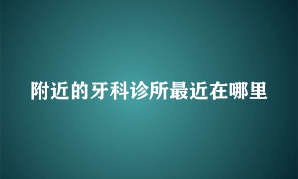 附近的牙科诊所最近在哪里