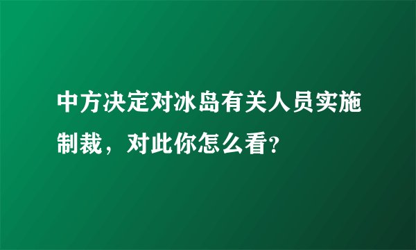 中方决定对冰岛有关人员实施制裁，对此你怎么看？