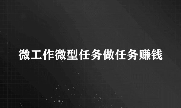 微工作微型任务做任务赚钱