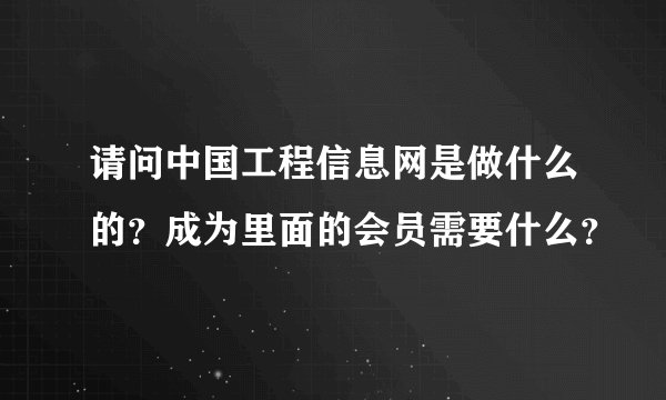 请问中国工程信息网是做什么的？成为里面的会员需要什么？