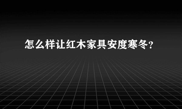 怎么样让红木家具安度寒冬？