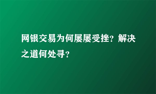 网银交易为何屡屡受挫？解决之道何处寻？