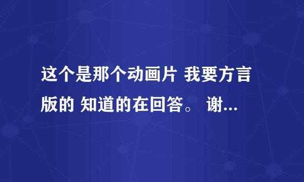 这个是那个动画片 我要方言版的 知道的在回答。 谢谢 动画名字。