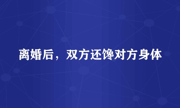 离婚后,双方还馋对方身体