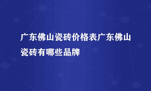 广东佛山瓷砖价格表广东佛山瓷砖有哪些品牌