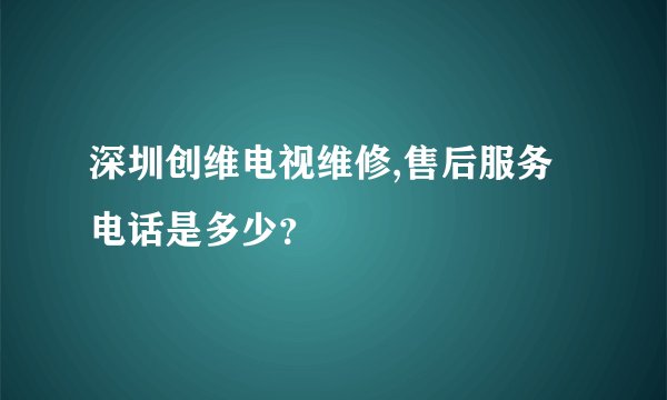 深圳创维电视维修,售后服务电话是多少？