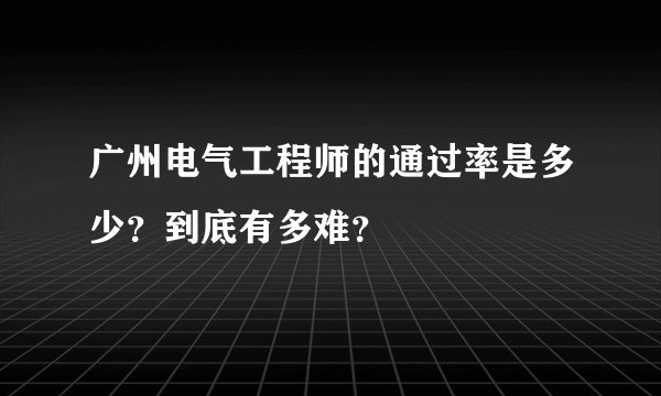 广州电气工程师的通过率是多少？到底有多难？