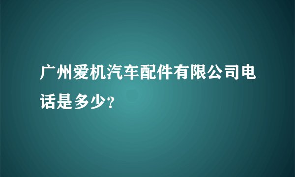 广州爱机汽车配件有限公司电话是多少？