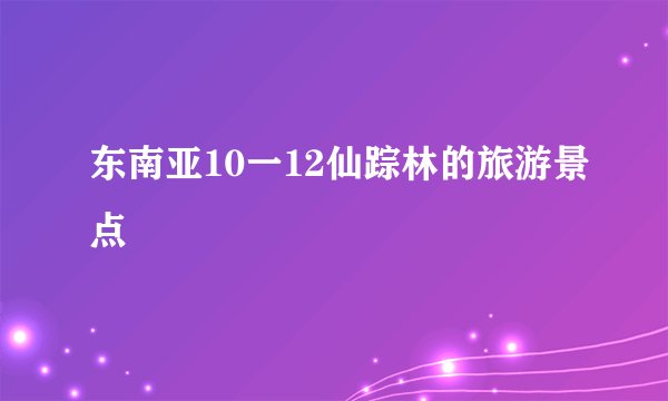 东南亚10一12仙踪林的旅游景点
