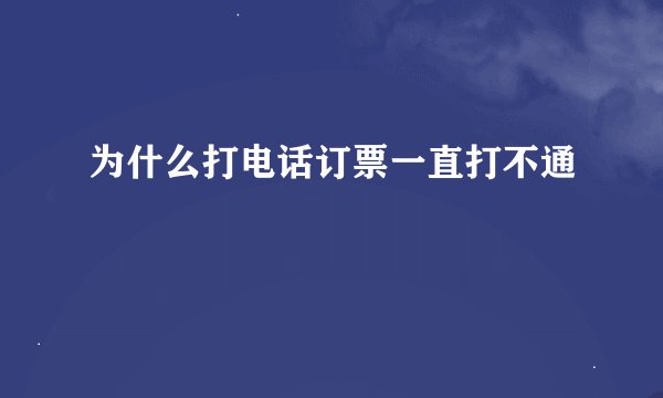 为什么打电话订票一直打不通