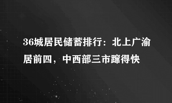36城居民储蓄排行:北上广渝居前四,中西部三市蹿得快