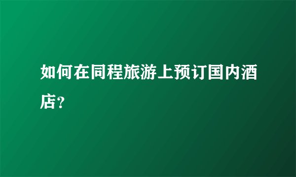 如何在同程旅游上预订国内酒店？