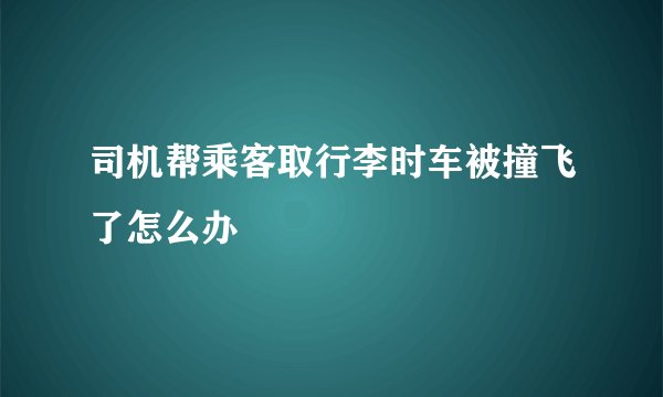 司机帮乘客取行李时车被撞飞了怎么办