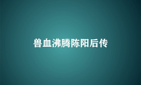 兽血沸腾陈阳后传