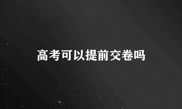 高考可以提前交卷吗