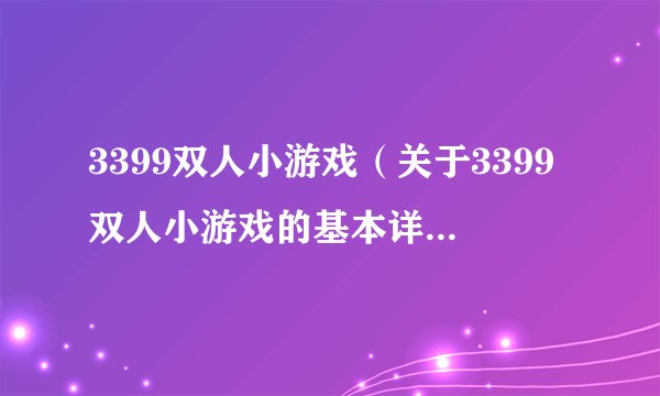 3399双人小游戏（关于3399双人小游戏的基本详情介绍）