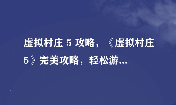 虚拟村庄 5 攻略，《虚拟村庄5》完美攻略，轻松游戏无烦恼！