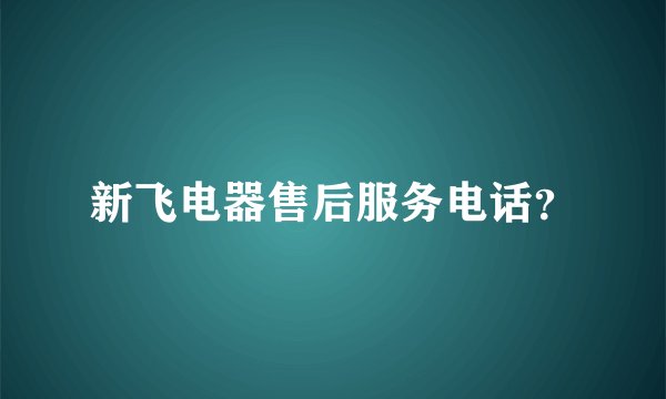 新飞电器售后服务电话？