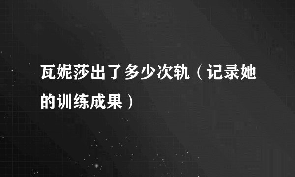 瓦妮莎出了多少次轨（记录她的训练成果）