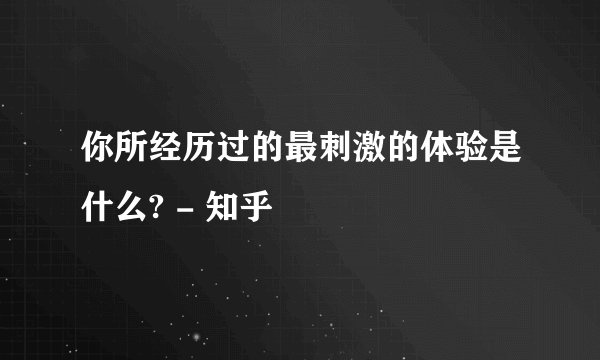 你所经历过的最刺激的体验是什么? - 知乎